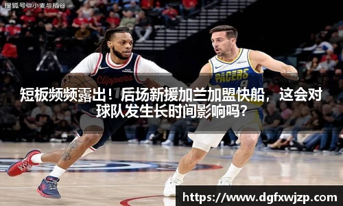 短板频频露出！后场新援加兰加盟快船，这会对球队发生长时间影响吗？