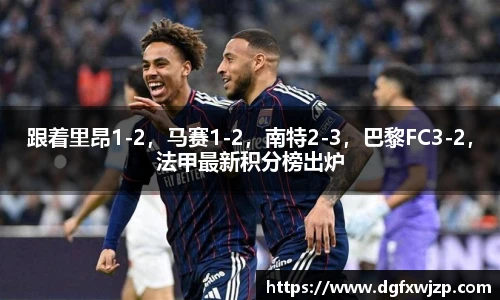 跟着里昂1-2，马赛1-2，南特2-3，巴黎FC3-2，法甲最新积分榜出炉