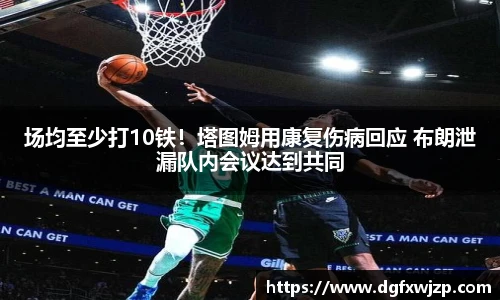 场均至少打10铁！塔图姆用康复伤病回应 布朗泄漏队内会议达到共同